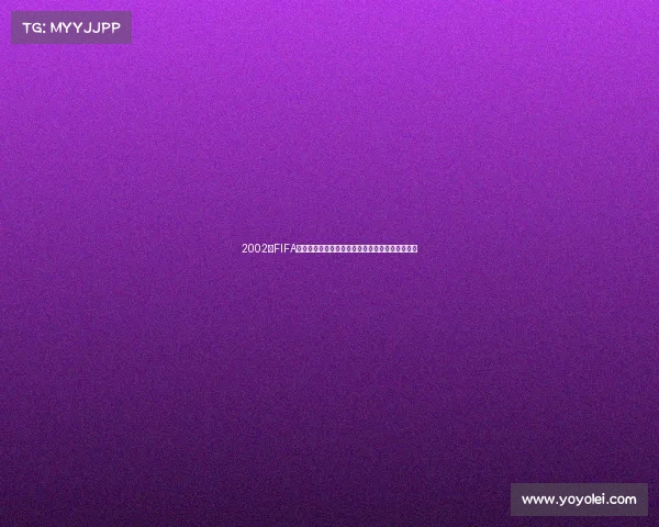 2002年FIFA世界杯流星般瞬间回顾传奇赛场燃情记忆经典瞬间
